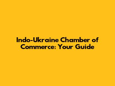 Indo-Ukraine Chamber of Commerce: Your Guide