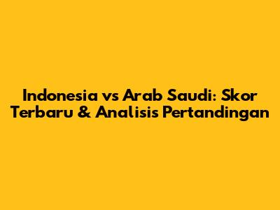 Indonesia vs Arab Saudi: Skor Terbaru & Analisis Pertandingan
