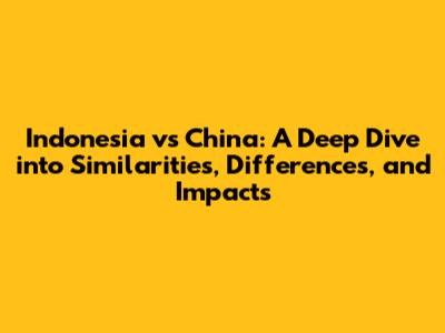 Indonesia vs China: A Deep Dive into Similarities, Differences, and Impacts