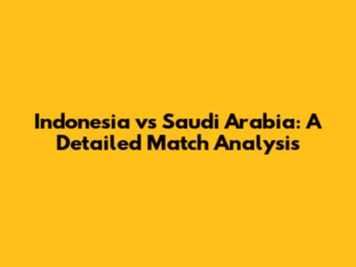 Indonesia vs Saudi Arabia: A Detailed Match Analysis