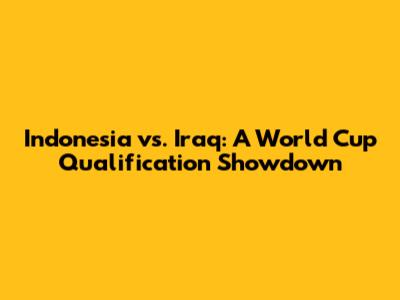 Indonesia vs. Iraq: A World Cup Qualification Showdown