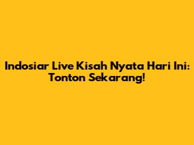 Indosiar Live Kisah Nyata Hari Ini: Tonton Sekarang!