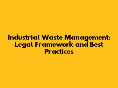Industrial Waste Management: Legal Framework and Best Practices