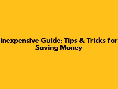 Inexpensive Guide: Tips & Tricks for Saving Money