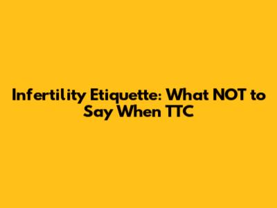 Infertility Etiquette: What NOT to Say When TTC