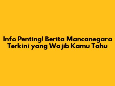 Info Penting! Berita Mancanegara Terkini yang Wajib Kamu Tahu