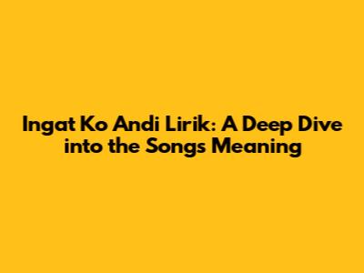 Ingat Ko Andi Lirik: A Deep Dive into the Song's Meaning