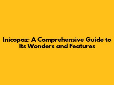 Inicopaz: A Comprehensive Guide to Its Wonders and Features