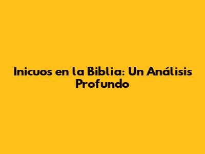 Inicuos en la Biblia: Un Análisis Profundo