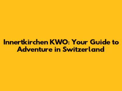 Innertkirchen KWO: Your Guide to Adventure in Switzerland