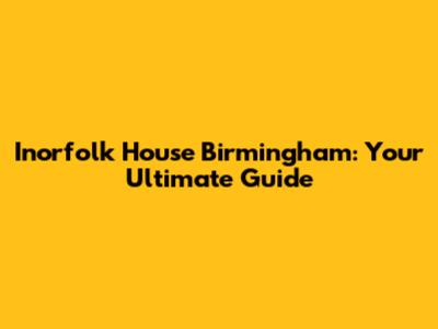 Inorfolk House Birmingham: Your Ultimate Guide