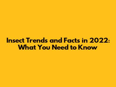 Insect Trends and Facts in 2022: What You Need to Know