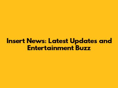 Insert News: Latest Updates and Entertainment Buzz