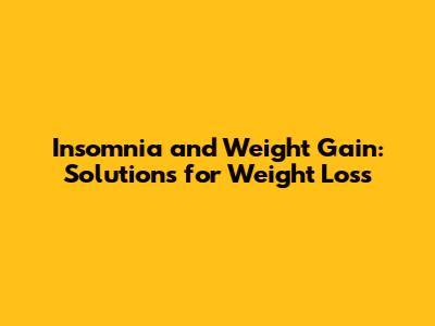 Insomnia and Weight Gain: Solutions for Weight Loss