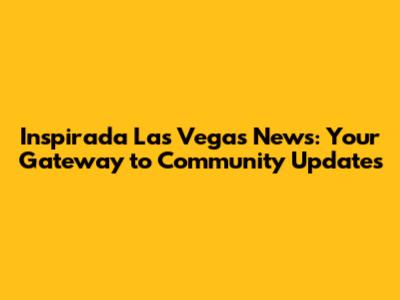 Inspirada Las Vegas News: Your Gateway to Community Updates
