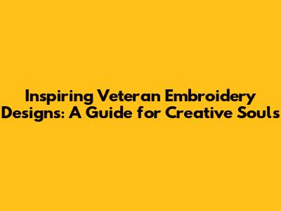 Inspiring Veteran Embroidery Designs: A Guide for Creative Souls