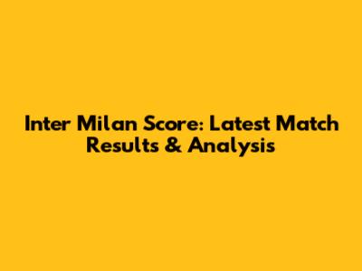 Inter Milan Score: Latest Match Results & Analysis