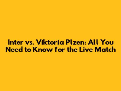 Inter vs. Viktoria Plzen: All You Need to Know for the Live Match