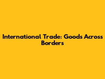 International Trade: Goods Across Borders