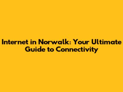 Internet in Norwalk: Your Ultimate Guide to Connectivity