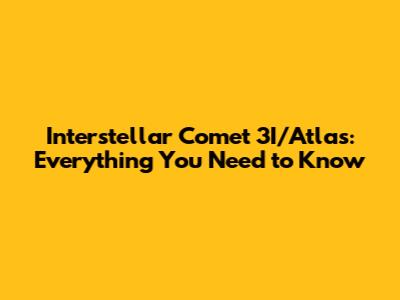 Interstellar Comet 3I/Atlas: Everything You Need to Know