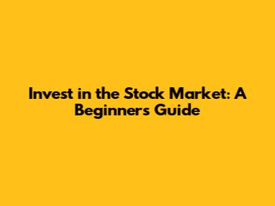 Invest in the Stock Market: A Beginner's Guide