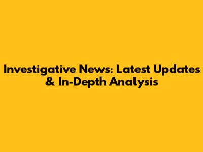 Investigative News: Latest Updates & In-Depth Analysis