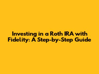Investing in a Roth IRA with Fidelity: A Step-by-Step Guide