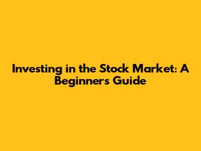 Investing in the Stock Market: A Beginner's Guide