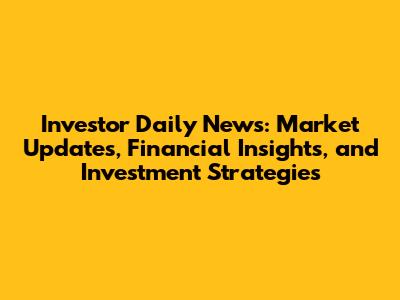 Investor Daily News: Market Updates, Financial Insights, and Investment Strategies