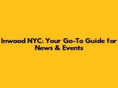 Inwood NYC: Your Go-To Guide for News & Events