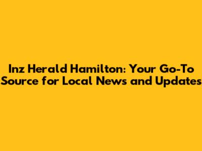 Inz Herald Hamilton: Your Go-To Source for Local News and Updates