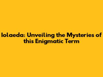 Iolaeda: Unveiling the Mysteries of this Enigmatic Term