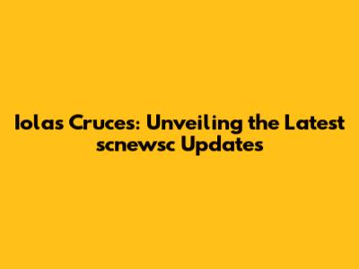 Iolas Cruces: Unveiling the Latest scnewsc Updates