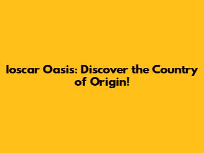 Ioscar Oasis: Discover the Country of Origin!