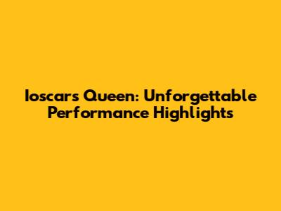 Ioscars Queen: Unforgettable Performance Highlights