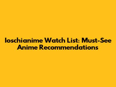 Ioschianime Watch List: Must-See Anime Recommendations