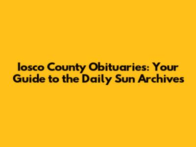 Iosco County Obituaries: Your Guide to the Daily Sun Archives