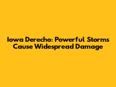 Iowa Derecho: Powerful Storms Cause Widespread Damage