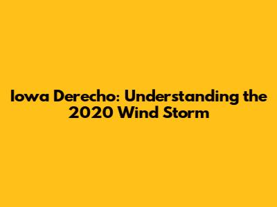 Iowa Derecho: Understanding the 2020 Wind Storm