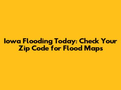Iowa Flooding Today: Check Your Zip Code for Flood Maps