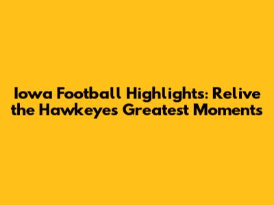 Iowa Football Highlights: Relive the Hawkeyes' Greatest Moments