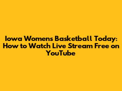 Iowa Women's Basketball Today: How to Watch Live Stream Free on YouTube