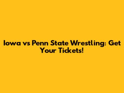 Iowa vs Penn State Wrestling: Get Your Tickets!