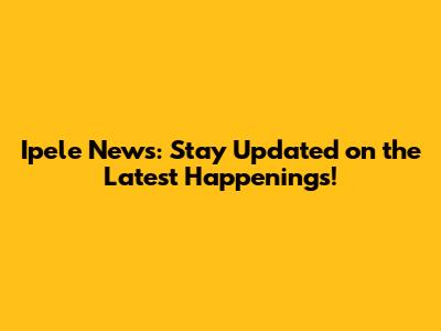 Ipele News: Stay Updated on the Latest Happenings!