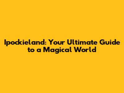 Ipockieland: Your Ultimate Guide to a Magical World