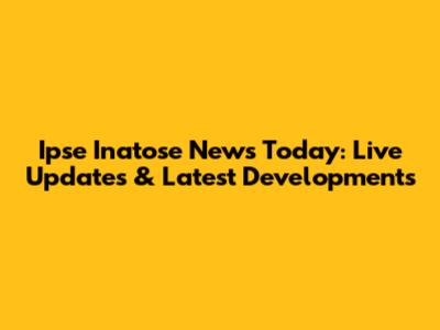 Ipse Inatose News Today: Live Updates & Latest Developments