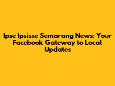 Ipse Ipsisse Semarang News: Your Facebook Gateway to Local Updates