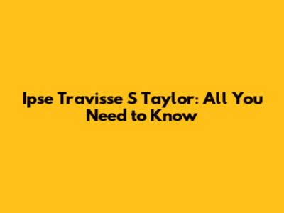 Ipse Travisse S Taylor: All You Need to Know