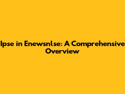 Ipse in Enewsnlse: A Comprehensive Overview